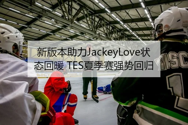新版本助力JackeyLove状态回暖 TES夏季赛强势回归